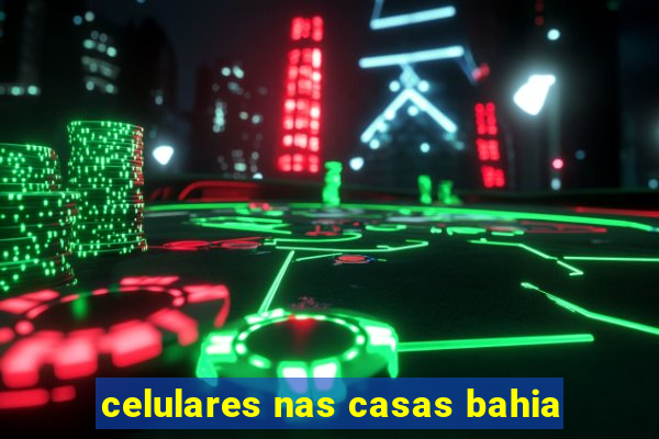 celulares nas casas bahia